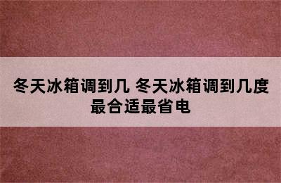 冬天冰箱调到几 冬天冰箱调到几度最合适最省电